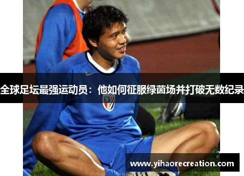 全球足坛最强运动员：他如何征服绿茵场并打破无数纪录