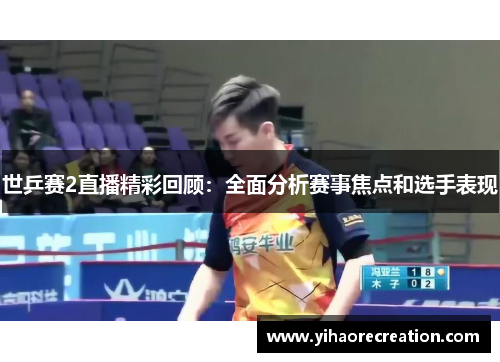 世乒赛2直播精彩回顾：全面分析赛事焦点和选手表现