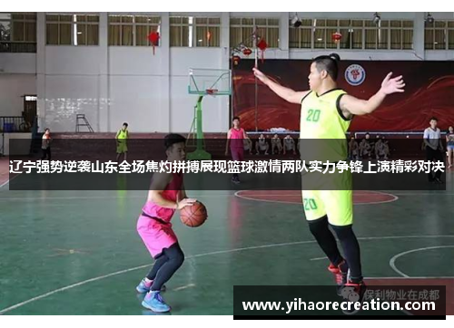辽宁强势逆袭山东全场焦灼拼搏展现篮球激情两队实力争锋上演精彩对决