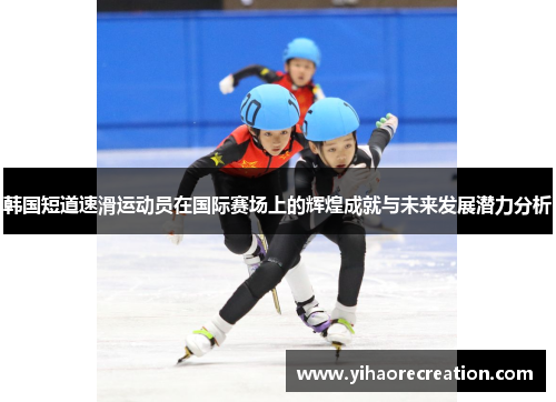 韩国短道速滑运动员在国际赛场上的辉煌成就与未来发展潜力分析